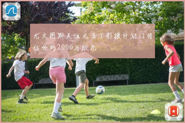 尤文图斯关注大马丁引援计划门将估价约2000万欧元
