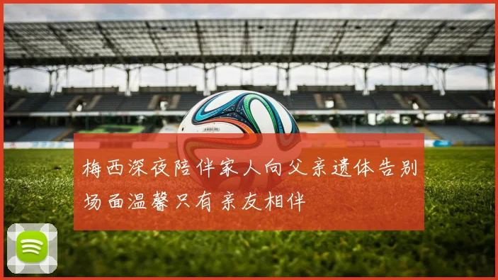 梅西深夜陪伴家人向父亲遗体告别场面温馨只有亲友相伴