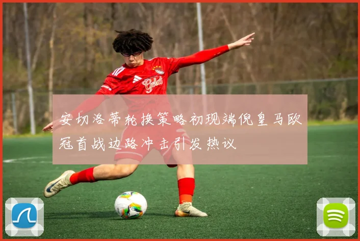 安切洛蒂轮换策略初现端倪皇马欧冠首战边路冲击引发热议