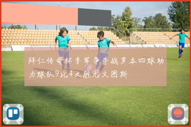 拜仁传奇杯季军争夺战罗本四球助力球队9比4大胜尤文图斯
