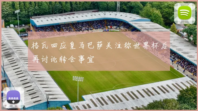 格瓦回应皇马巴萨关注称世界杯后再讨论转会事宜