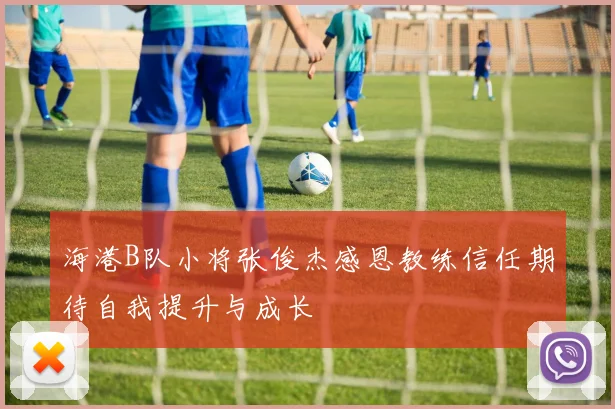 海港B队小将张俊杰感恩教练信任期待自我提升与成长