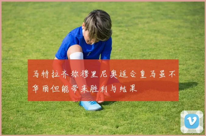 马特拉齐称穆里尼奥适合皇马虽不华丽但能带来胜利与结果