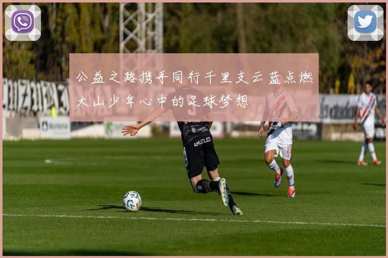 公益之路携手同行千里支云蓝点燃大山少年心中的足球梦想