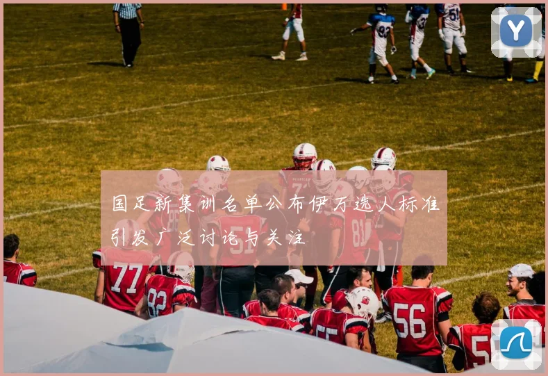 国足新集训名单公布伊万选人标准引发广泛讨论与关注