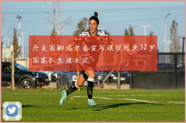 丹麦国脚诺尔高宣布退役结束32岁国家队生涯决定