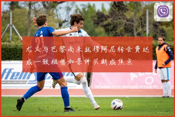 尤文与巴黎尚未就穆阿尼转会费达成一致租借加条件买断成焦点