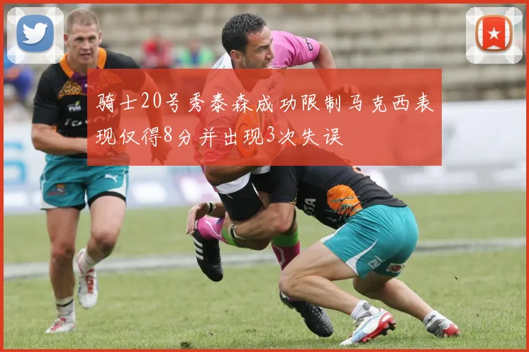 骑士20号秀泰森成功限制马克西表现仅得8分并出现3次失误
