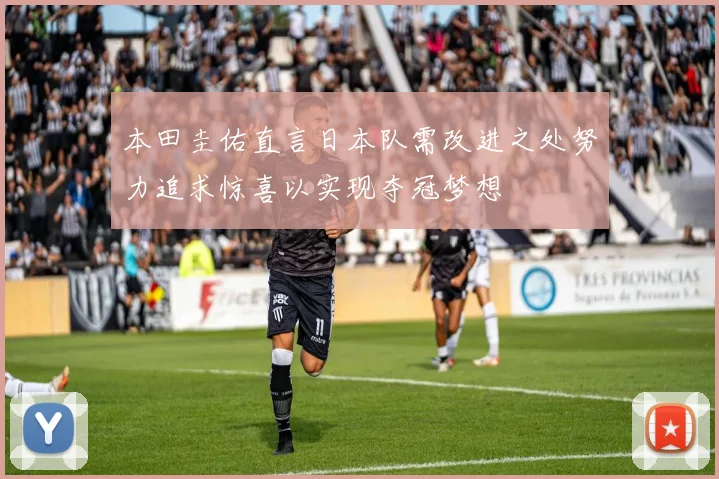 本田圭佑直言日本队需改进之处努力追求惊喜以实现夺冠梦想