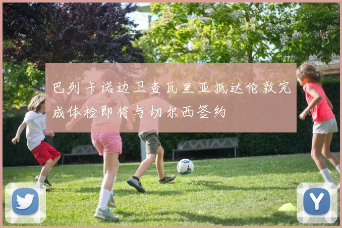 巴列卡诺边卫查瓦里亚抵达伦敦完成体检即将与切尔西签约