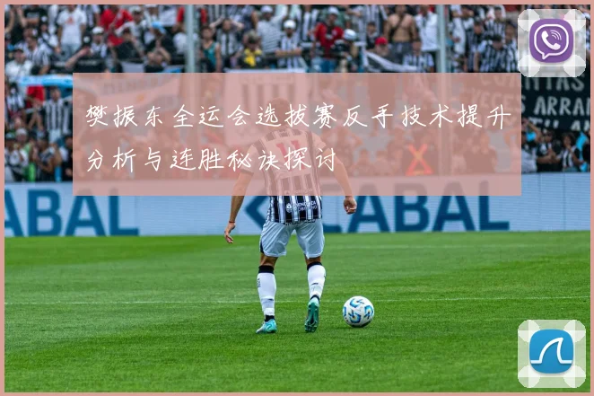 樊振东全运会选拔赛反手技术提升分析与连胜秘诀探讨