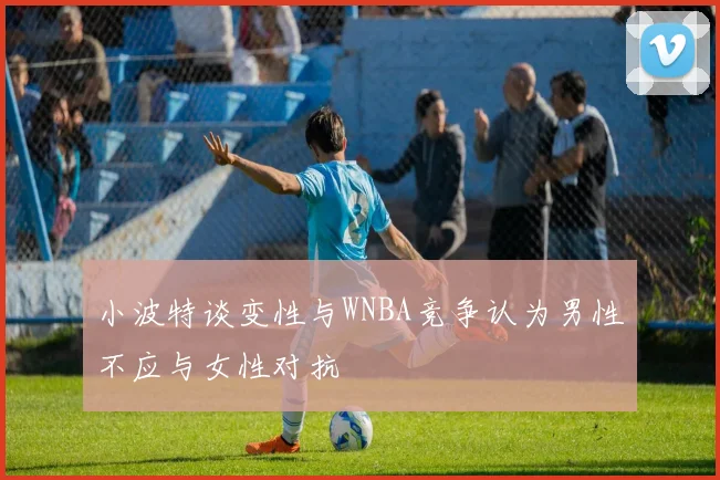 小波特谈变性与WNBA竞争认为男性不应与女性对抗