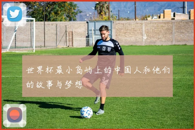 世界杯最小岛屿上的中国人和他们的故事与梦想
