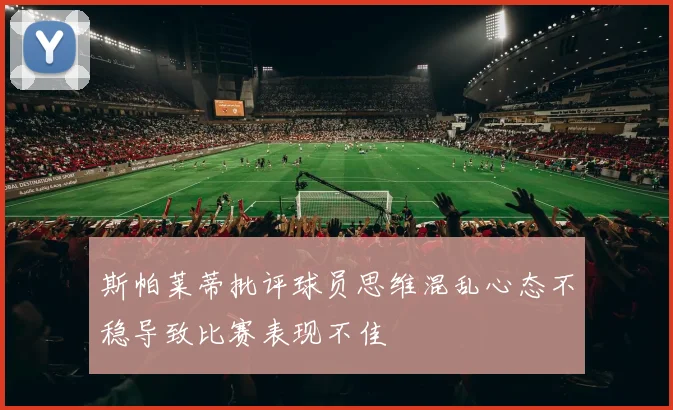 斯帕莱蒂批评球员思维混乱心态不稳导致比赛表现不佳