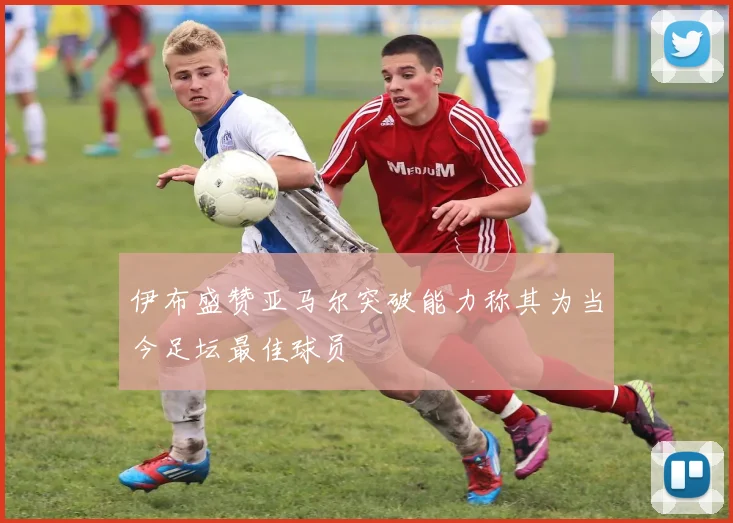 伊布盛赞亚马尔突破能力称其为当今足坛最佳球员