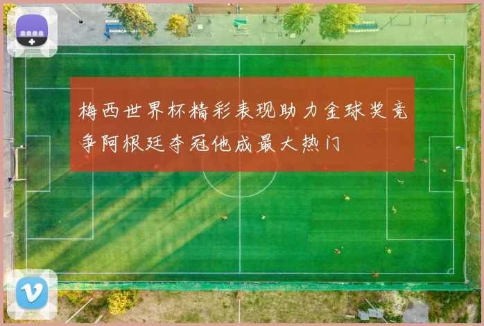 梅西世界杯精彩表现助力金球奖竞争阿根廷夺冠他成最大热门