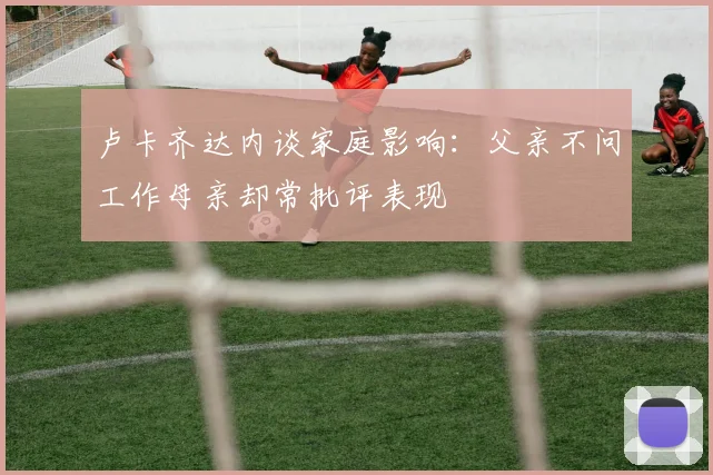卢卡齐达内谈家庭影响：父亲不问工作母亲却常批评表现