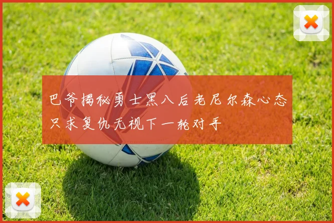 巴爷揭秘勇士黑八后老尼尔森心态只求复仇无视下一轮对手