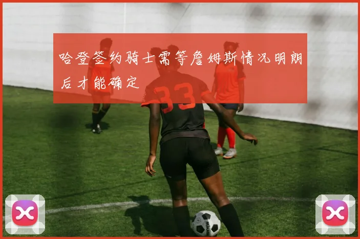 哈登签约骑士需等詹姆斯情况明朗后才能确定