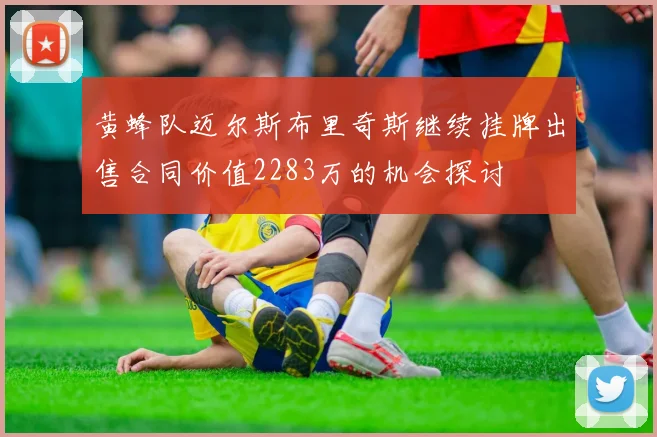 黄蜂队迈尔斯布里奇斯继续挂牌出售合同价值2283万的机会探讨