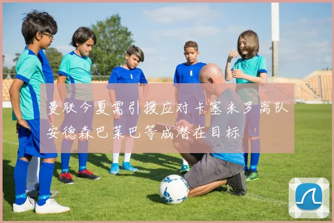 曼联今夏需引援应对卡塞米罗离队安德森巴莱巴等成潜在目标