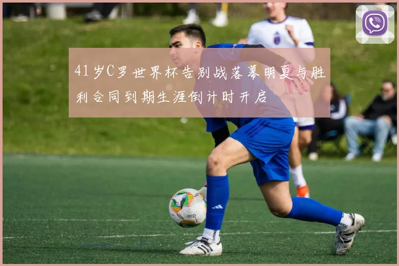 41岁C罗世界杯告别战落幕明夏与胜利合同到期生涯倒计时开启