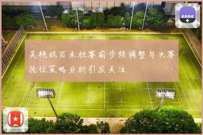 吴艳妮百米栏赛前步频调整与决赛抢位策略分析引发关注