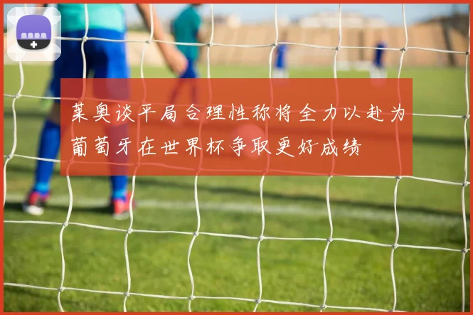 莱奥谈平局合理性称将全力以赴为葡萄牙在世界杯争取更好成绩
