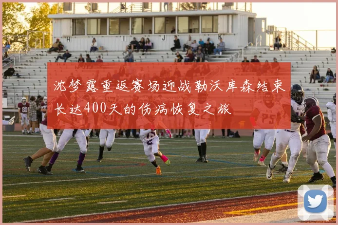 沈梦露重返赛场迎战勒沃库森结束长达400天的伤病恢复之旅