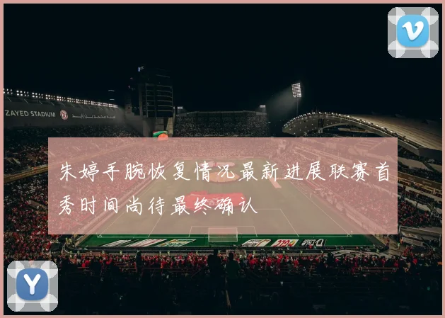 朱婷手腕恢复情况最新进展联赛首秀时间尚待最终确认