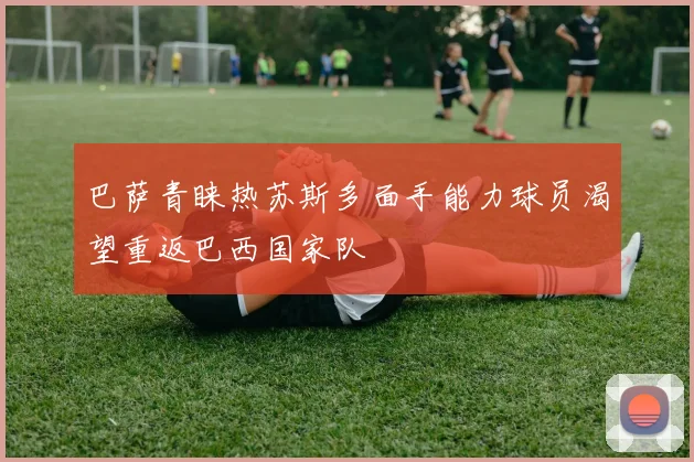 巴萨青睐热苏斯多面手能力球员渴望重返巴西国家队