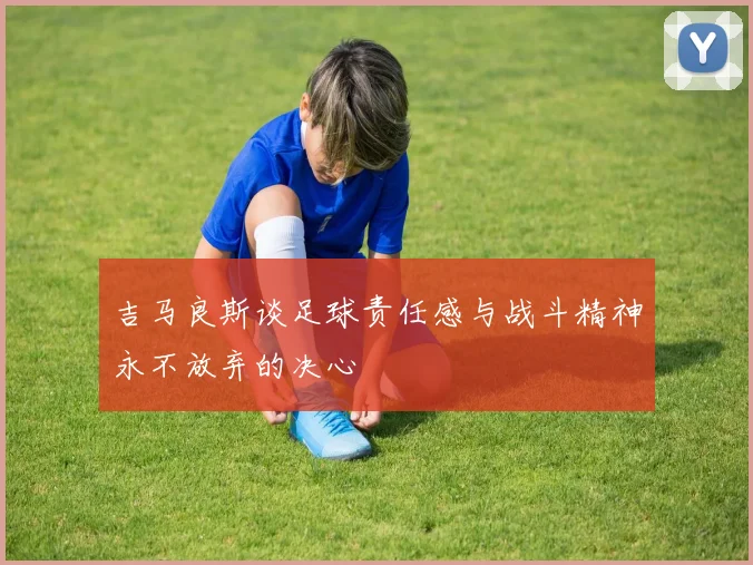 吉马良斯谈足球责任感与战斗精神永不放弃的决心